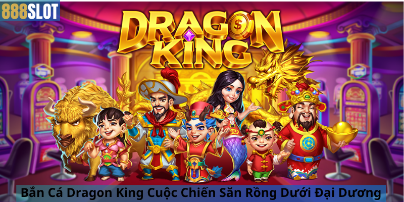 Bắn Cá Dragon King Cuộc Chiến Săn Rồng Dưới Đại Dương