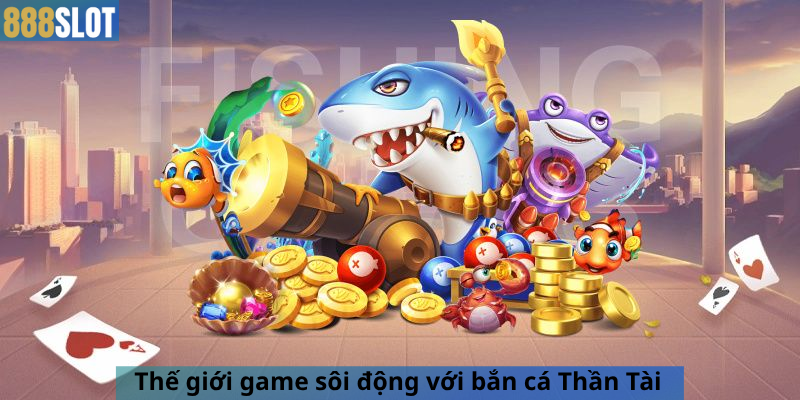 Thế giới game sôi động với bắn cá Thần Tài