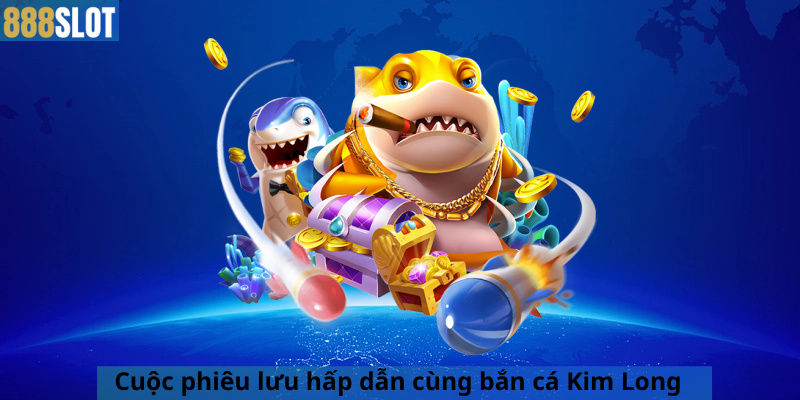 Cuộc phiêu lưu hấp dẫn cùng bắn cá Kim Long