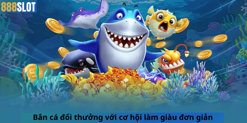 Bắn cá đổi thưởng với cơ hội làm giàu đơn giản