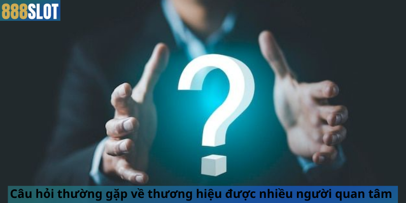 Câu hỏi thường gặp về thương hiệu được nhiều người quan tâm